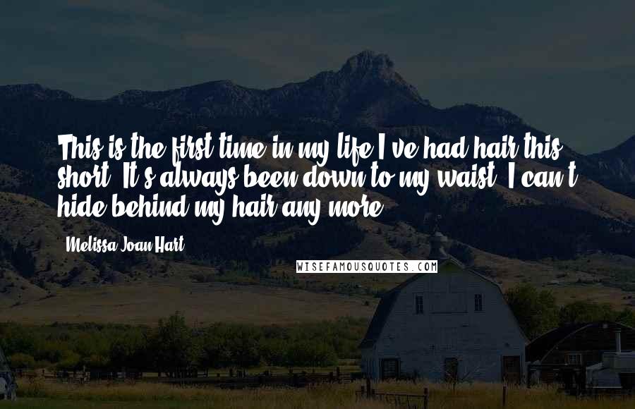 Melissa Joan Hart Quotes: This is the first time in my life I've had hair this short. It's always been down to my waist. I can't hide behind my hair any more.