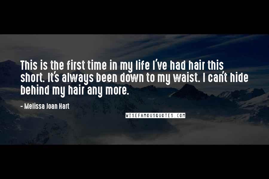 Melissa Joan Hart Quotes: This is the first time in my life I've had hair this short. It's always been down to my waist. I can't hide behind my hair any more.