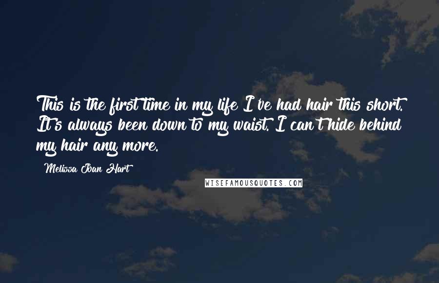 Melissa Joan Hart Quotes: This is the first time in my life I've had hair this short. It's always been down to my waist. I can't hide behind my hair any more.