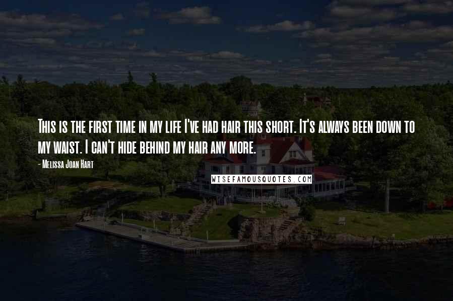Melissa Joan Hart Quotes: This is the first time in my life I've had hair this short. It's always been down to my waist. I can't hide behind my hair any more.