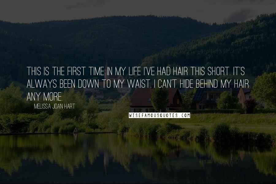 Melissa Joan Hart Quotes: This is the first time in my life I've had hair this short. It's always been down to my waist. I can't hide behind my hair any more.