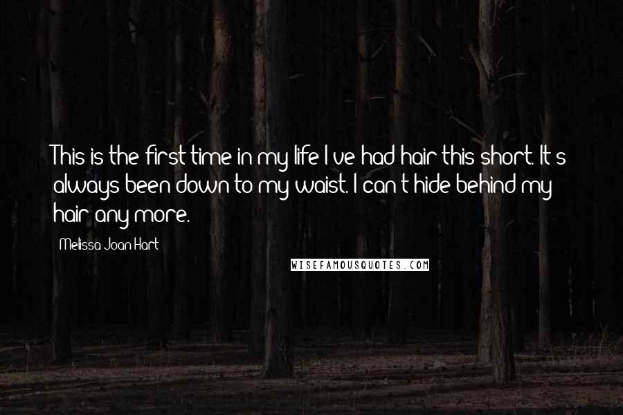 Melissa Joan Hart Quotes: This is the first time in my life I've had hair this short. It's always been down to my waist. I can't hide behind my hair any more.