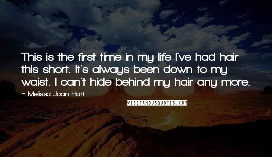 Melissa Joan Hart Quotes: This is the first time in my life I've had hair this short. It's always been down to my waist. I can't hide behind my hair any more.