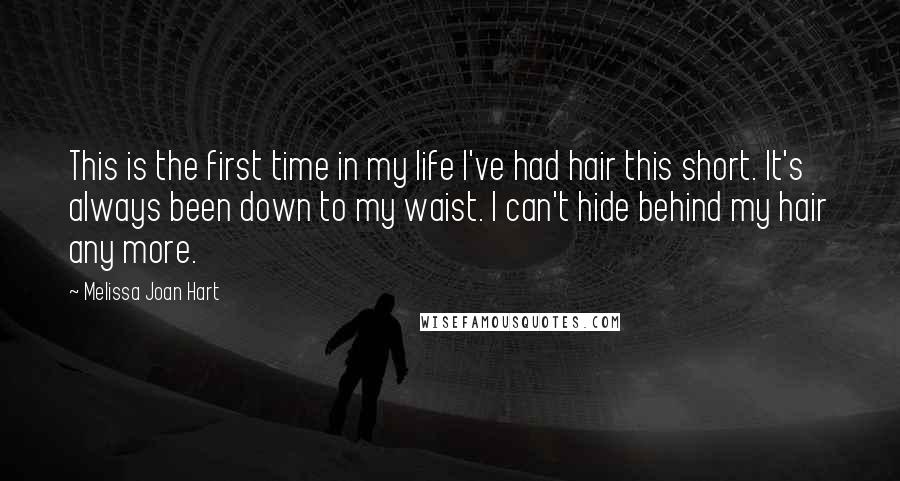 Melissa Joan Hart Quotes: This is the first time in my life I've had hair this short. It's always been down to my waist. I can't hide behind my hair any more.