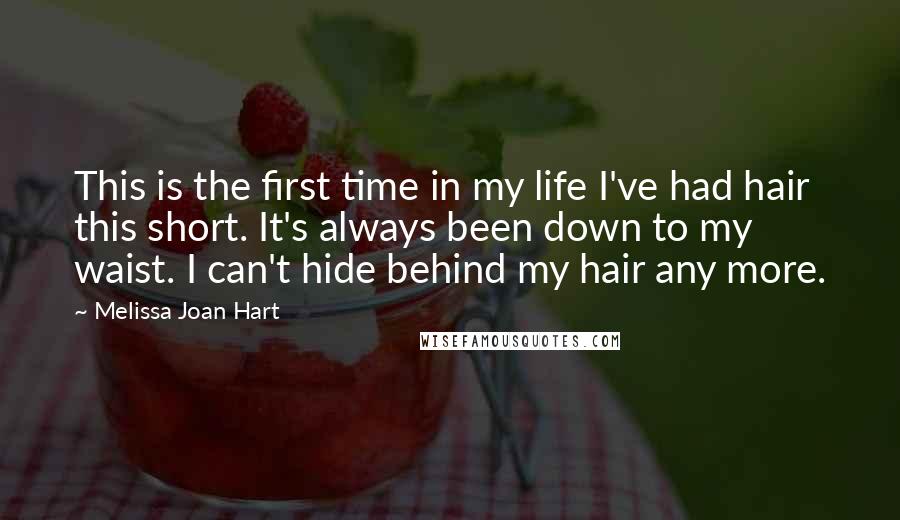 Melissa Joan Hart Quotes: This is the first time in my life I've had hair this short. It's always been down to my waist. I can't hide behind my hair any more.