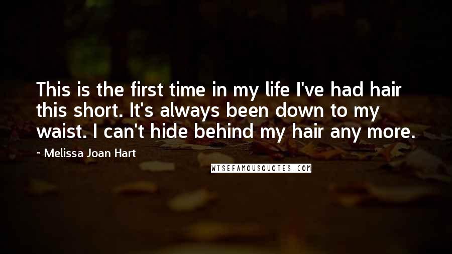 Melissa Joan Hart Quotes: This is the first time in my life I've had hair this short. It's always been down to my waist. I can't hide behind my hair any more.