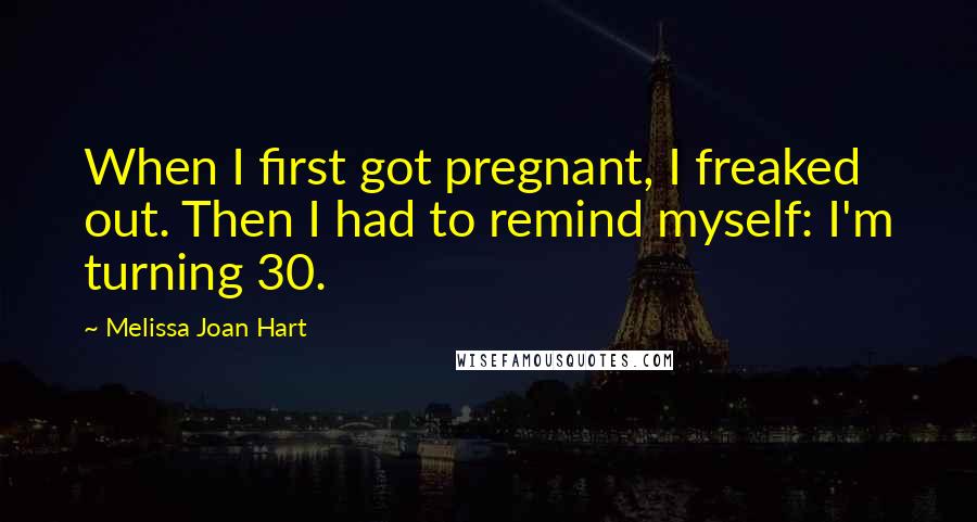 Melissa Joan Hart Quotes: When I first got pregnant, I freaked out. Then I had to remind myself: I'm turning 30.