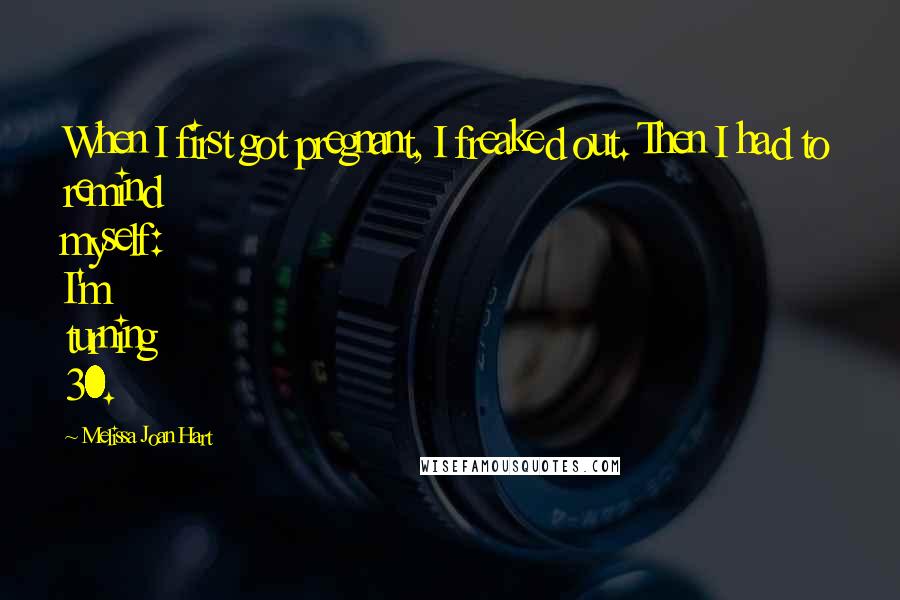 Melissa Joan Hart Quotes: When I first got pregnant, I freaked out. Then I had to remind myself: I'm turning 30.