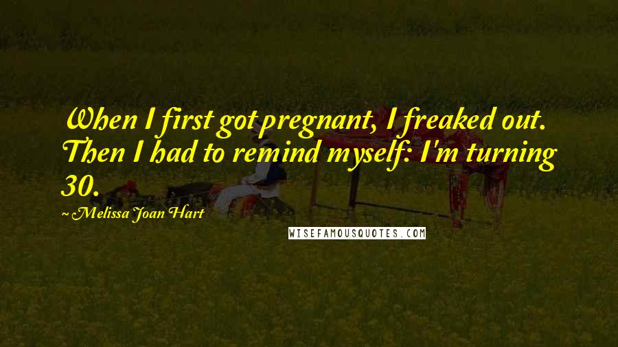 Melissa Joan Hart Quotes: When I first got pregnant, I freaked out. Then I had to remind myself: I'm turning 30.