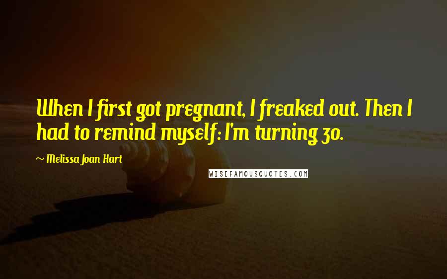 Melissa Joan Hart Quotes: When I first got pregnant, I freaked out. Then I had to remind myself: I'm turning 30.