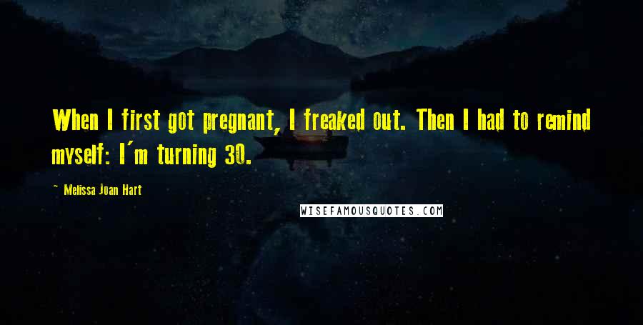Melissa Joan Hart Quotes: When I first got pregnant, I freaked out. Then I had to remind myself: I'm turning 30.