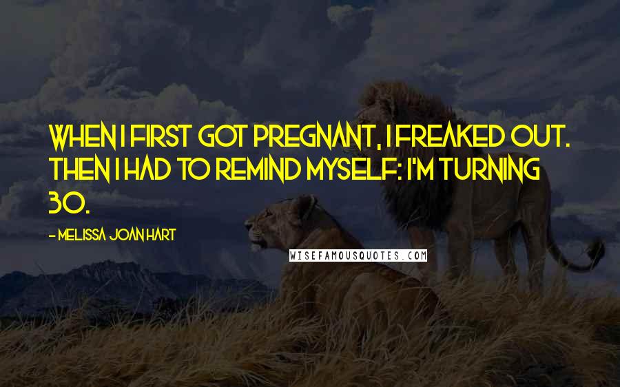 Melissa Joan Hart Quotes: When I first got pregnant, I freaked out. Then I had to remind myself: I'm turning 30.