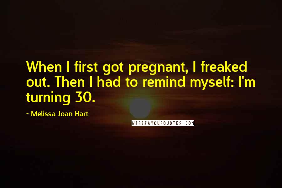 Melissa Joan Hart Quotes: When I first got pregnant, I freaked out. Then I had to remind myself: I'm turning 30.