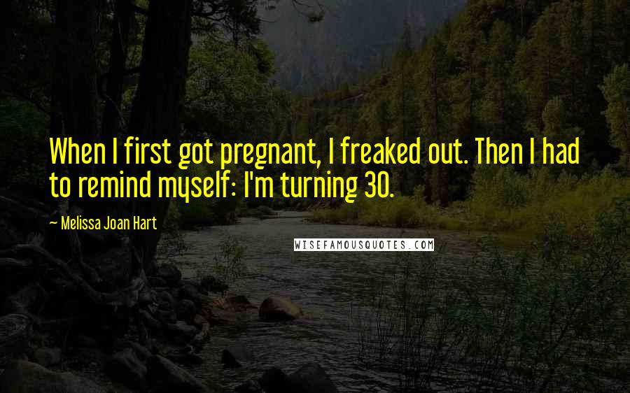 Melissa Joan Hart Quotes: When I first got pregnant, I freaked out. Then I had to remind myself: I'm turning 30.