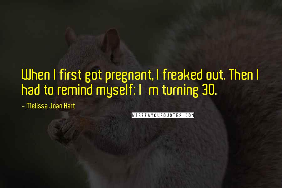 Melissa Joan Hart Quotes: When I first got pregnant, I freaked out. Then I had to remind myself: I'm turning 30.