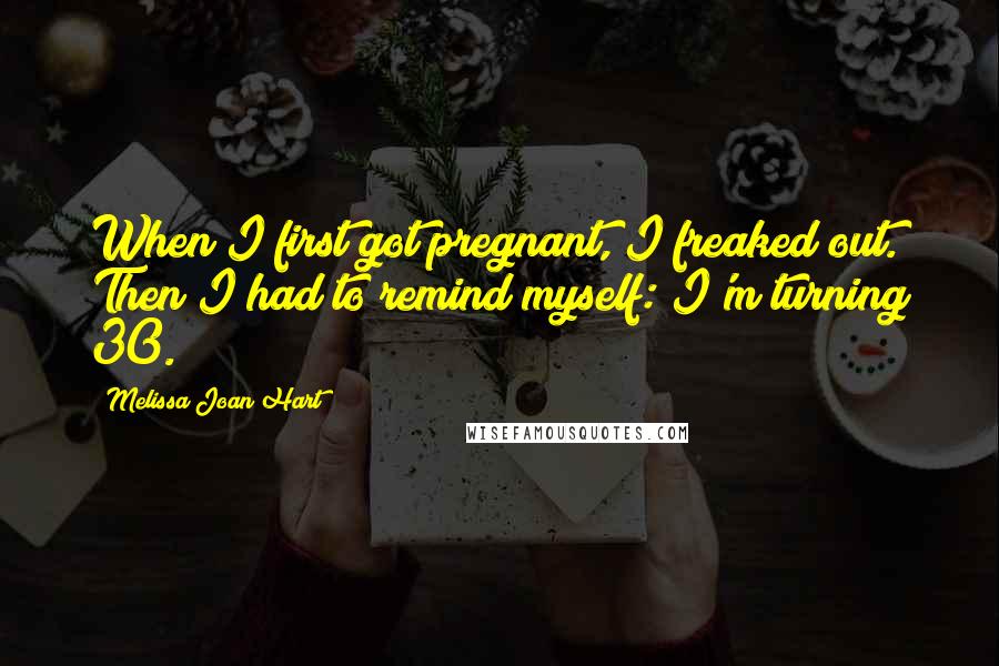 Melissa Joan Hart Quotes: When I first got pregnant, I freaked out. Then I had to remind myself: I'm turning 30.