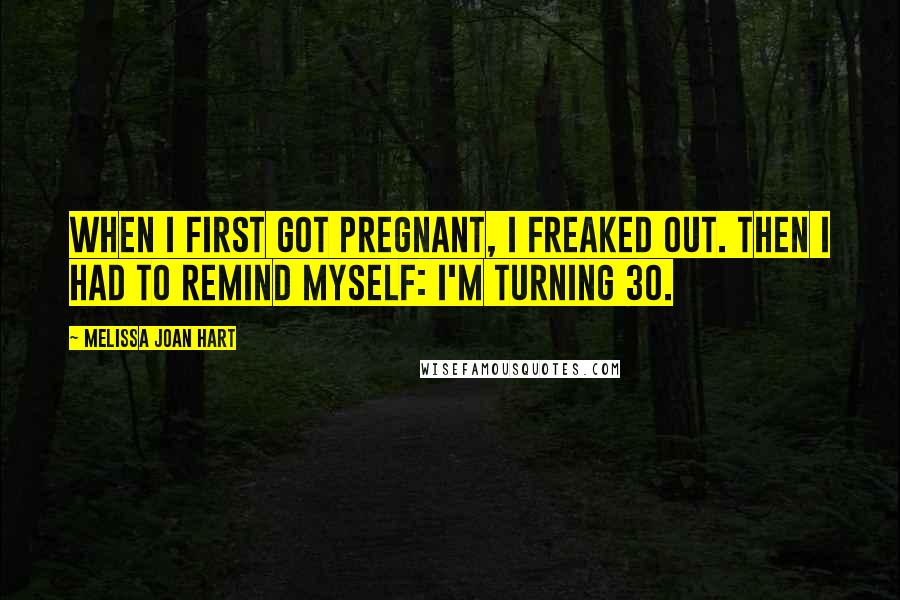 Melissa Joan Hart Quotes: When I first got pregnant, I freaked out. Then I had to remind myself: I'm turning 30.