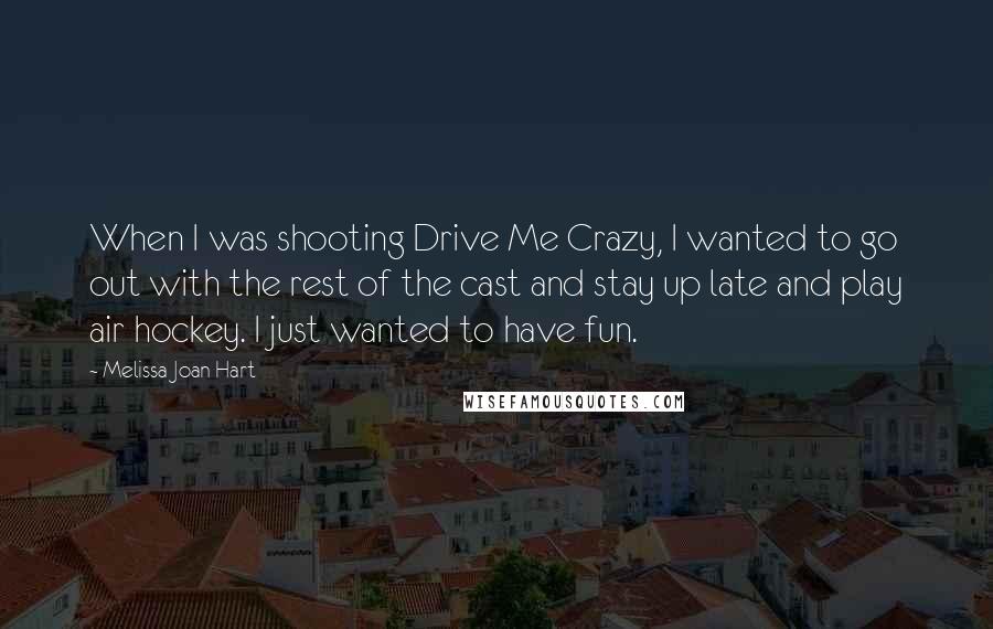 Melissa Joan Hart Quotes: When I was shooting Drive Me Crazy, I wanted to go out with the rest of the cast and stay up late and play air hockey. I just wanted to have fun.