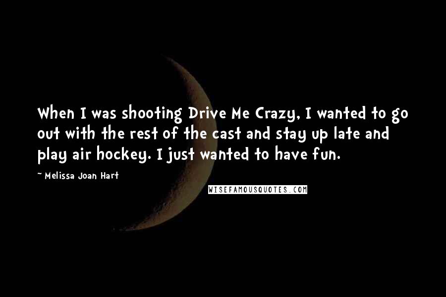 Melissa Joan Hart Quotes: When I was shooting Drive Me Crazy, I wanted to go out with the rest of the cast and stay up late and play air hockey. I just wanted to have fun.