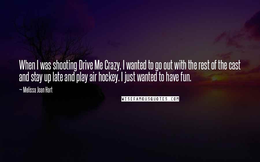 Melissa Joan Hart Quotes: When I was shooting Drive Me Crazy, I wanted to go out with the rest of the cast and stay up late and play air hockey. I just wanted to have fun.