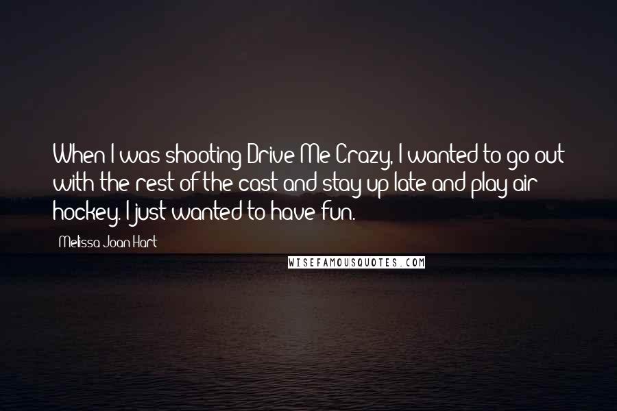 Melissa Joan Hart Quotes: When I was shooting Drive Me Crazy, I wanted to go out with the rest of the cast and stay up late and play air hockey. I just wanted to have fun.