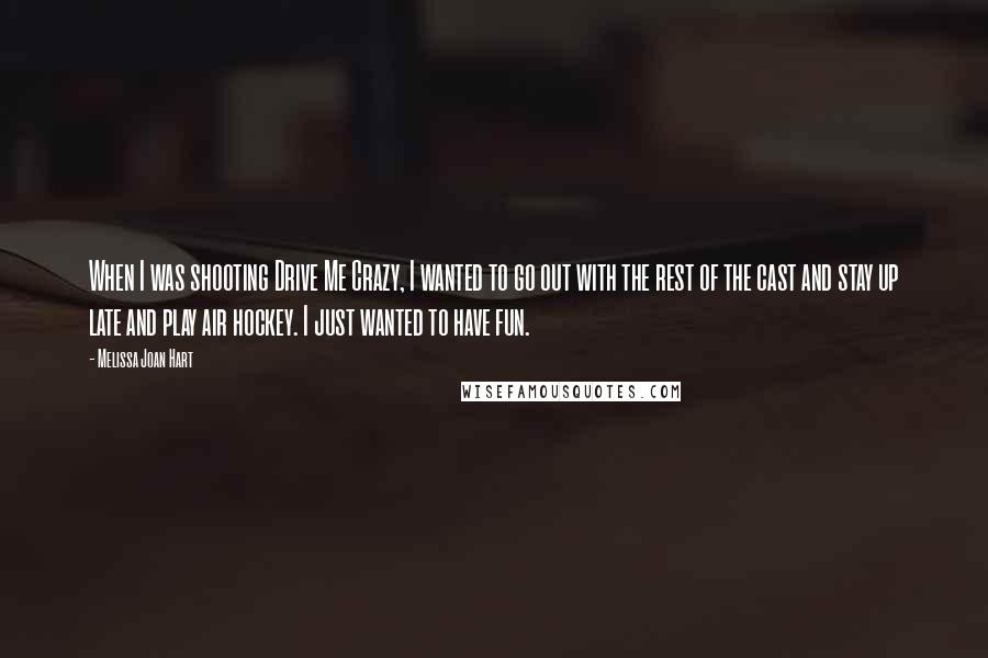 Melissa Joan Hart Quotes: When I was shooting Drive Me Crazy, I wanted to go out with the rest of the cast and stay up late and play air hockey. I just wanted to have fun.