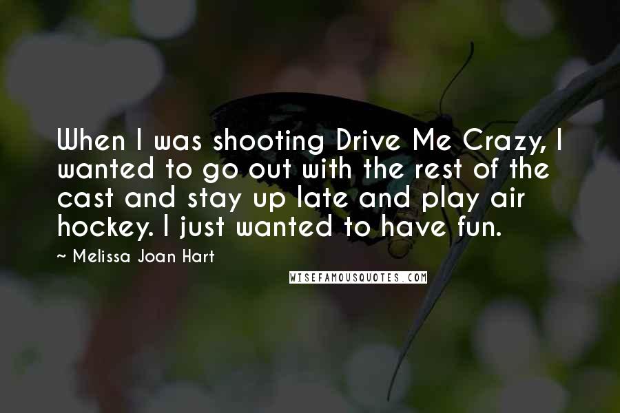 Melissa Joan Hart Quotes: When I was shooting Drive Me Crazy, I wanted to go out with the rest of the cast and stay up late and play air hockey. I just wanted to have fun.