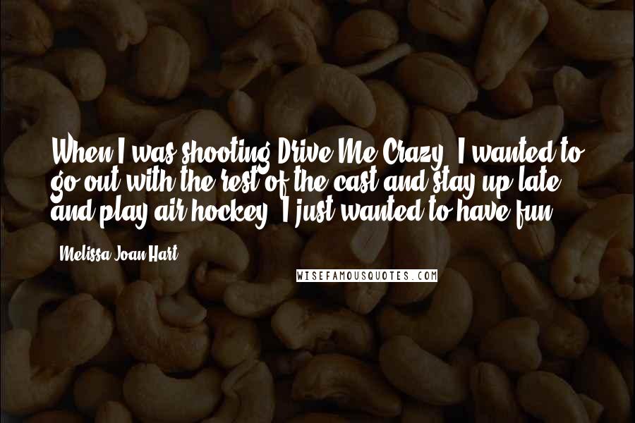 Melissa Joan Hart Quotes: When I was shooting Drive Me Crazy, I wanted to go out with the rest of the cast and stay up late and play air hockey. I just wanted to have fun.