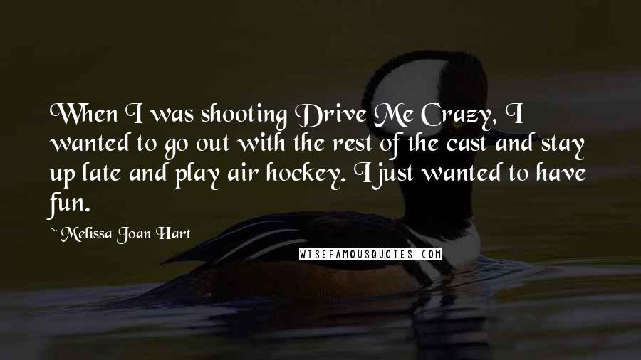 Melissa Joan Hart Quotes: When I was shooting Drive Me Crazy, I wanted to go out with the rest of the cast and stay up late and play air hockey. I just wanted to have fun.