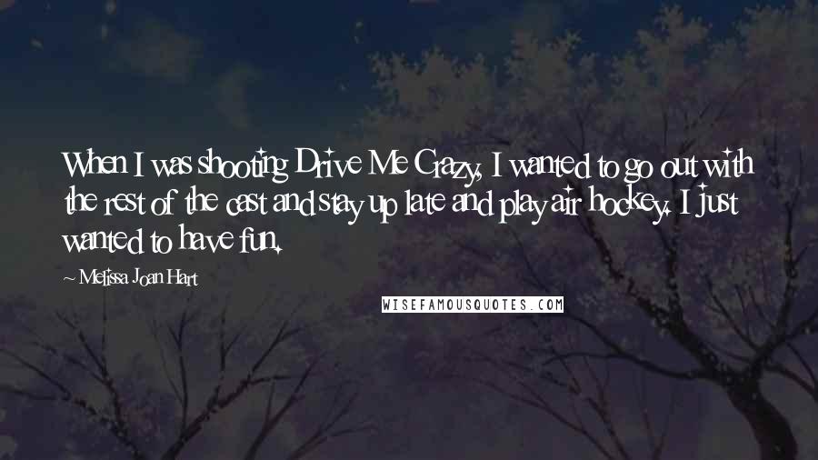 Melissa Joan Hart Quotes: When I was shooting Drive Me Crazy, I wanted to go out with the rest of the cast and stay up late and play air hockey. I just wanted to have fun.