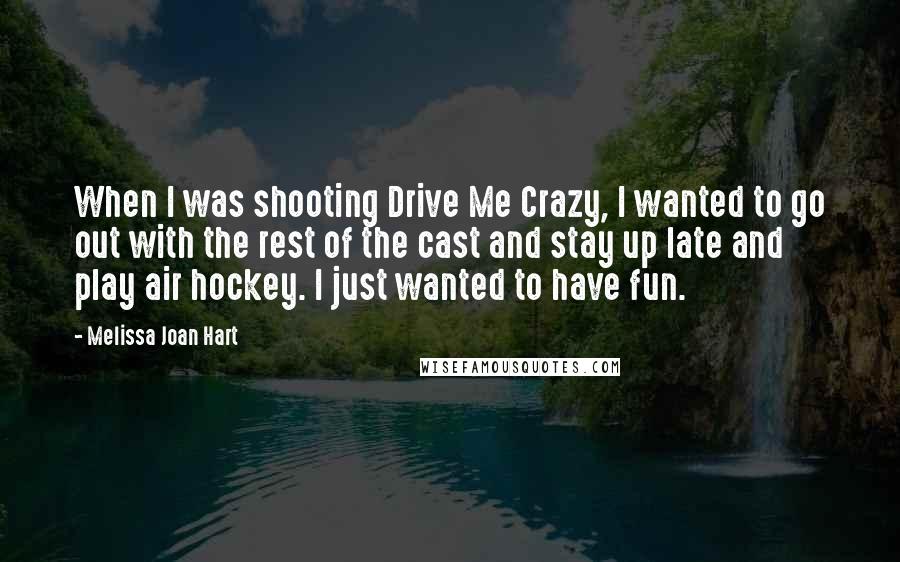 Melissa Joan Hart Quotes: When I was shooting Drive Me Crazy, I wanted to go out with the rest of the cast and stay up late and play air hockey. I just wanted to have fun.