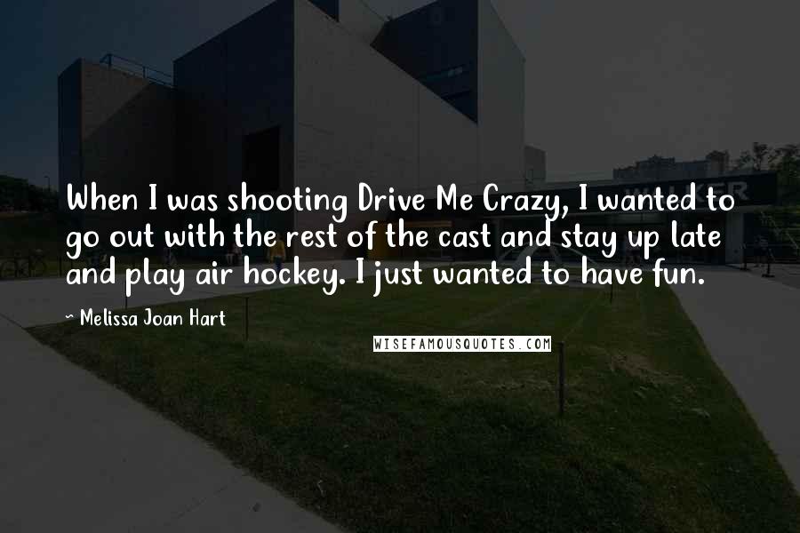 Melissa Joan Hart Quotes: When I was shooting Drive Me Crazy, I wanted to go out with the rest of the cast and stay up late and play air hockey. I just wanted to have fun.