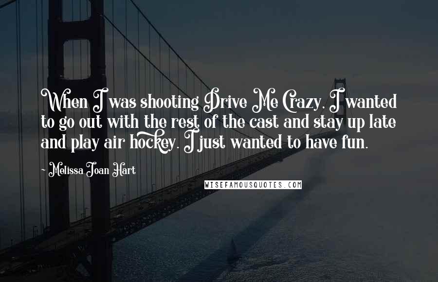 Melissa Joan Hart Quotes: When I was shooting Drive Me Crazy, I wanted to go out with the rest of the cast and stay up late and play air hockey. I just wanted to have fun.