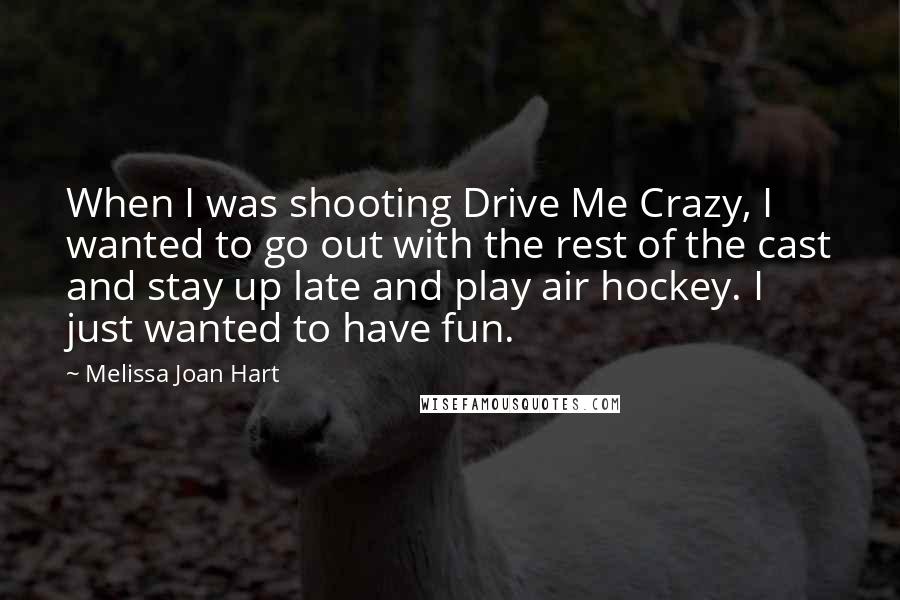 Melissa Joan Hart Quotes: When I was shooting Drive Me Crazy, I wanted to go out with the rest of the cast and stay up late and play air hockey. I just wanted to have fun.