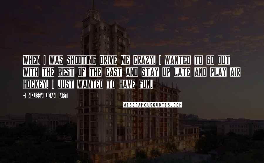 Melissa Joan Hart Quotes: When I was shooting Drive Me Crazy, I wanted to go out with the rest of the cast and stay up late and play air hockey. I just wanted to have fun.