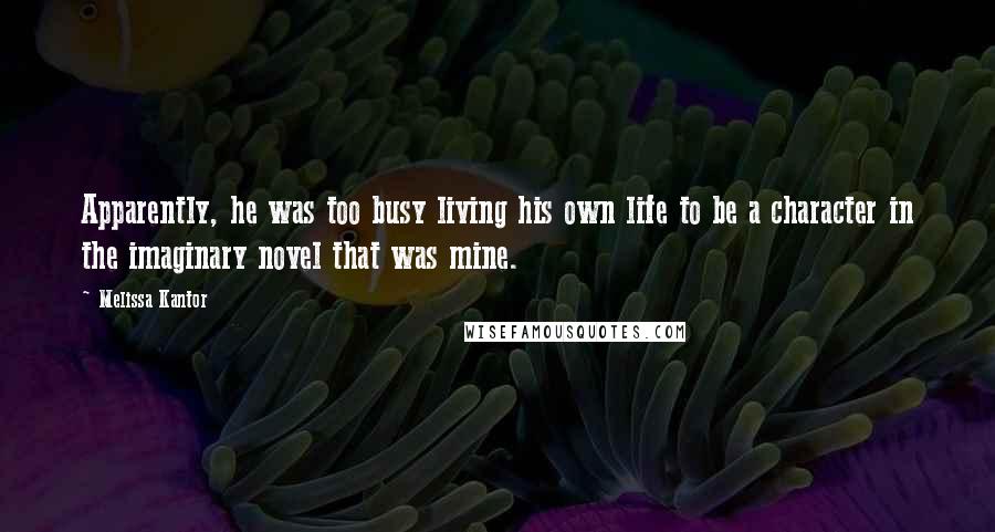 Melissa Kantor Quotes: Apparently, he was too busy living his own life to be a character in the imaginary novel that was mine.