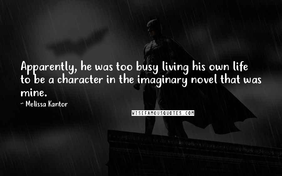 Melissa Kantor Quotes: Apparently, he was too busy living his own life to be a character in the imaginary novel that was mine.