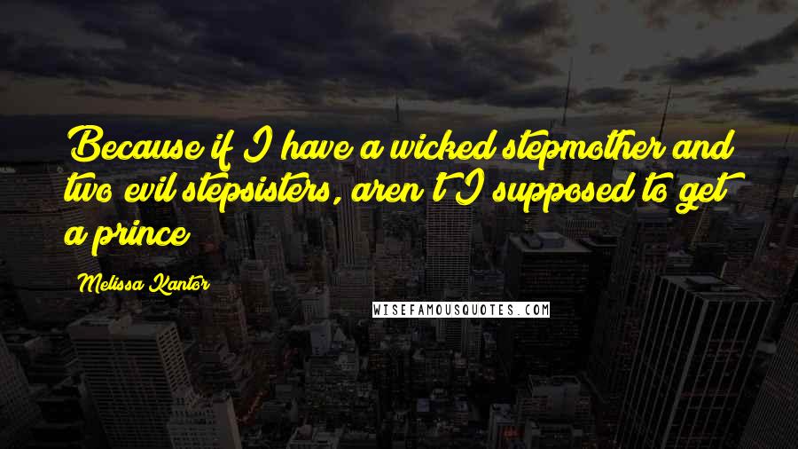 Melissa Kantor Quotes: Because if I have a wicked stepmother and two evil stepsisters, aren't I supposed to get a prince?