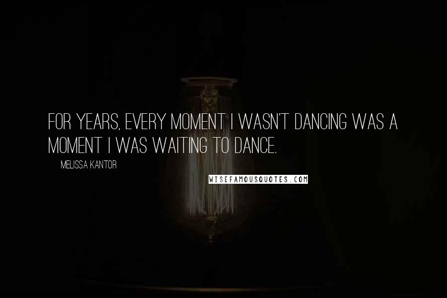 Melissa Kantor Quotes: For years, every moment I wasn't dancing was a moment I was waiting to dance.