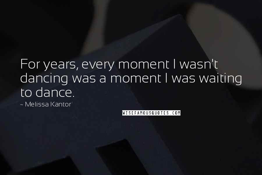 Melissa Kantor Quotes: For years, every moment I wasn't dancing was a moment I was waiting to dance.