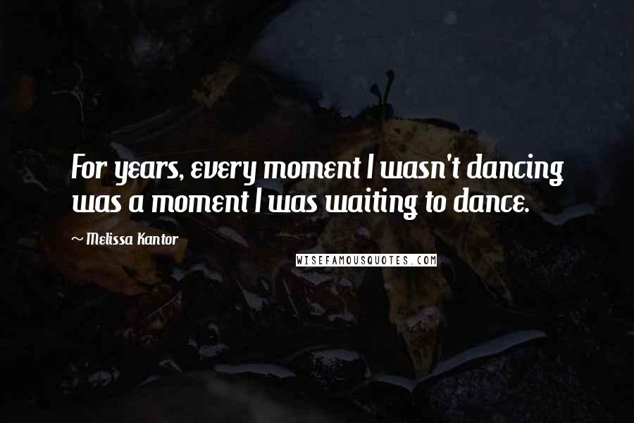 Melissa Kantor Quotes: For years, every moment I wasn't dancing was a moment I was waiting to dance.