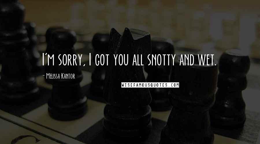 Melissa Kantor Quotes: I'm sorry, I got you all snotty and wet.