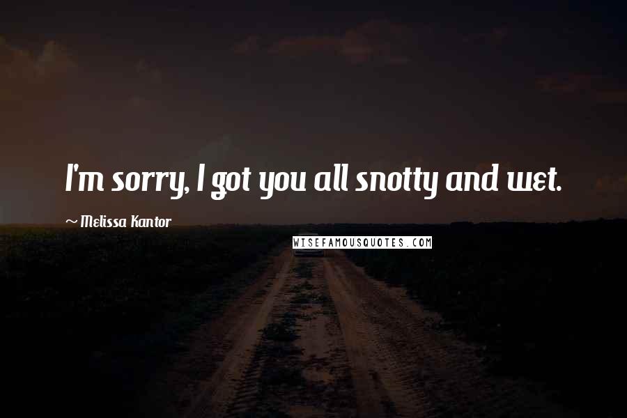 Melissa Kantor Quotes: I'm sorry, I got you all snotty and wet.