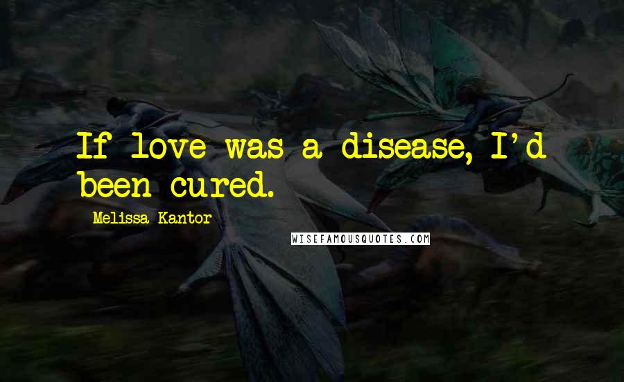 Melissa Kantor Quotes: If love was a disease, I'd been cured.