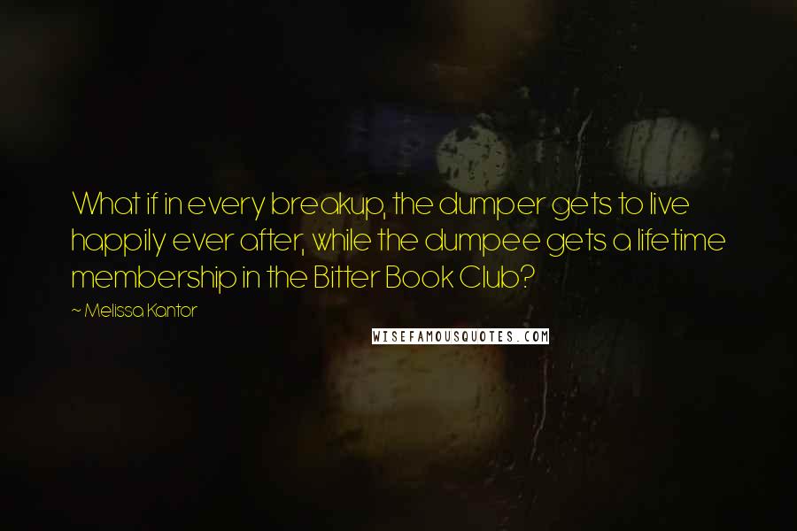 Melissa Kantor Quotes: What if in every breakup, the dumper gets to live happily ever after, while the dumpee gets a lifetime membership in the Bitter Book Club?