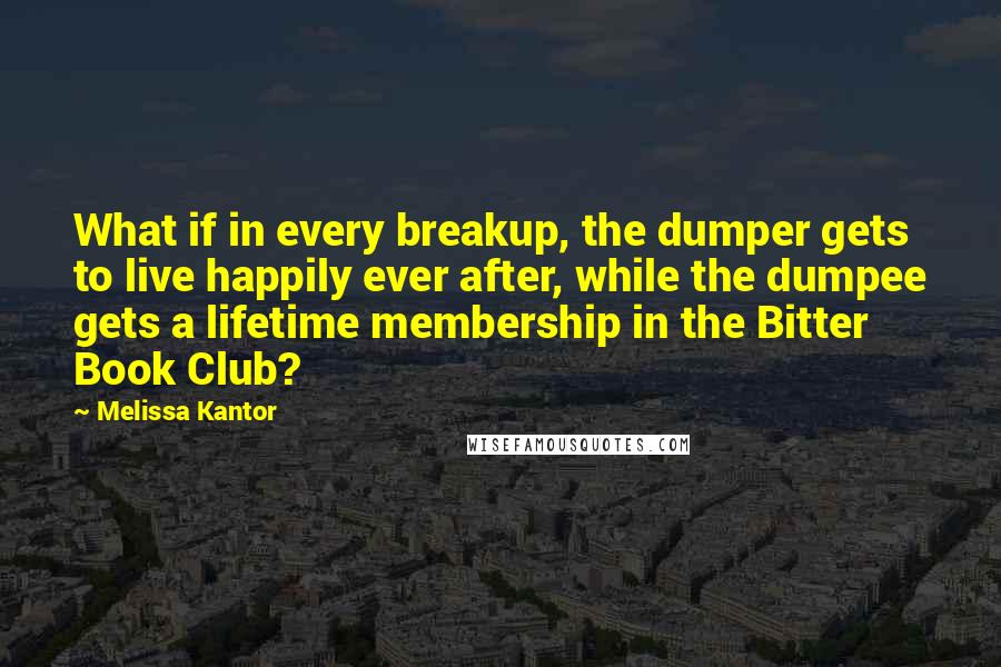 Melissa Kantor Quotes: What if in every breakup, the dumper gets to live happily ever after, while the dumpee gets a lifetime membership in the Bitter Book Club?