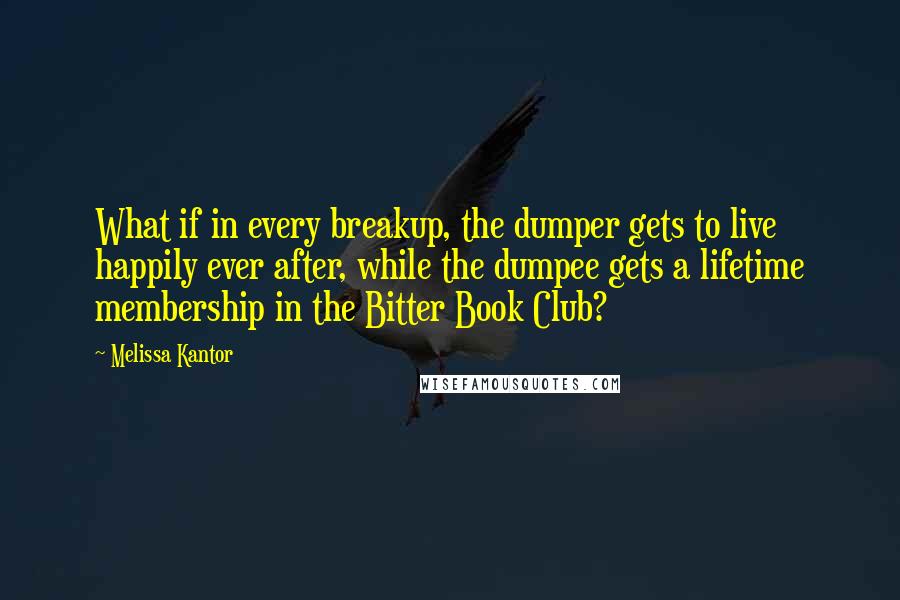 Melissa Kantor Quotes: What if in every breakup, the dumper gets to live happily ever after, while the dumpee gets a lifetime membership in the Bitter Book Club?