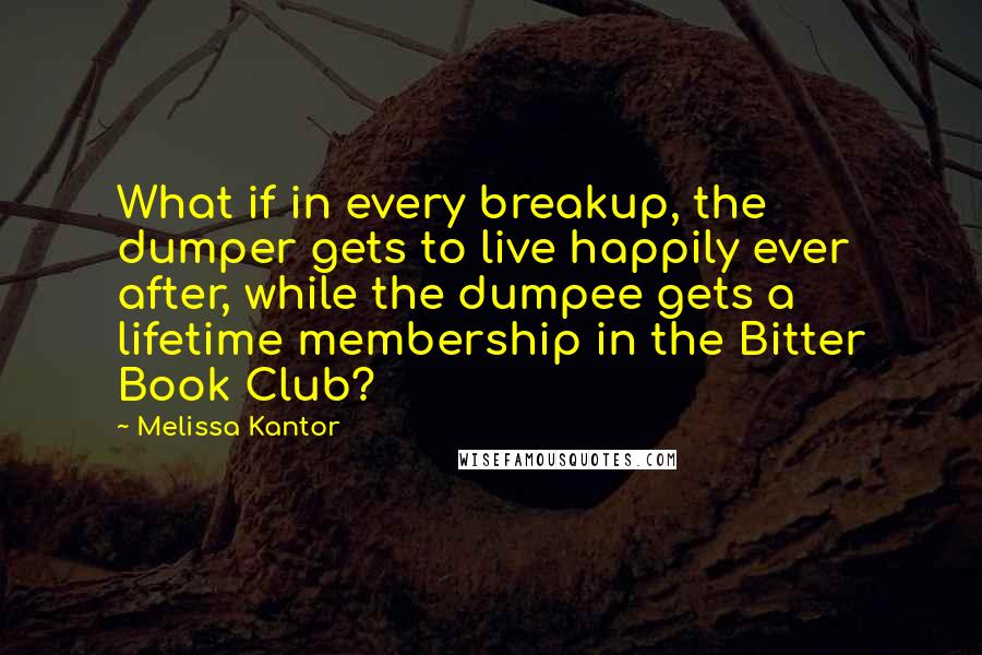 Melissa Kantor Quotes: What if in every breakup, the dumper gets to live happily ever after, while the dumpee gets a lifetime membership in the Bitter Book Club?