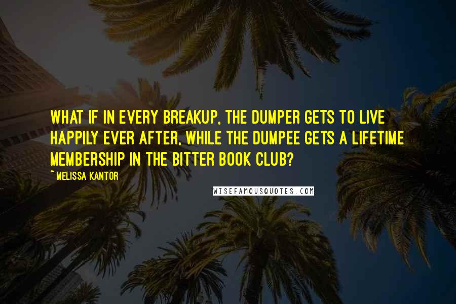 Melissa Kantor Quotes: What if in every breakup, the dumper gets to live happily ever after, while the dumpee gets a lifetime membership in the Bitter Book Club?