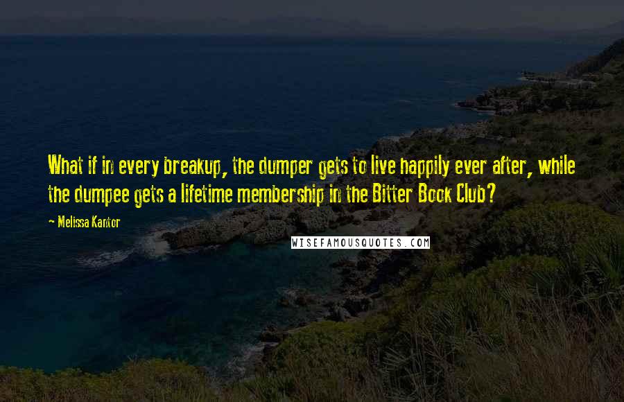 Melissa Kantor Quotes: What if in every breakup, the dumper gets to live happily ever after, while the dumpee gets a lifetime membership in the Bitter Book Club?